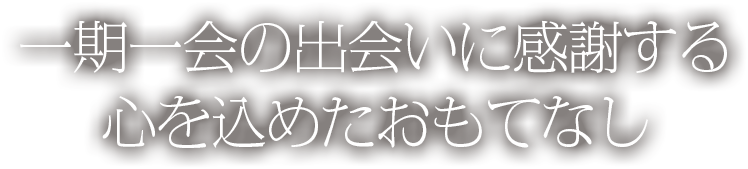 一期一会の出会いに感謝する 心を込めたおもてなし