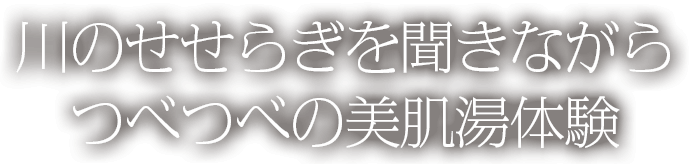 川のせせらぎを聞きながらつべつべの美肌湯体験