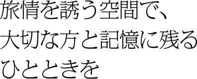 旅情を誘う空間で、大切な方と記憶に残るひとときを。