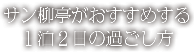 サン柳亭がおすすめする １泊２日の過ごし方